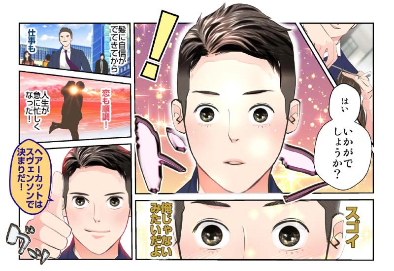 【漫画】ヘアカット後の主人公「(鏡を見て)スゴイ…オレ、薄毛だったハズなのに、俺じゃないみたいだよ…!」 そうして、髪に自信が出てきてから、仕事も恋も順調!人生が急に忙しくなった!ヘアカットはスヴェンソンで決まりだ。