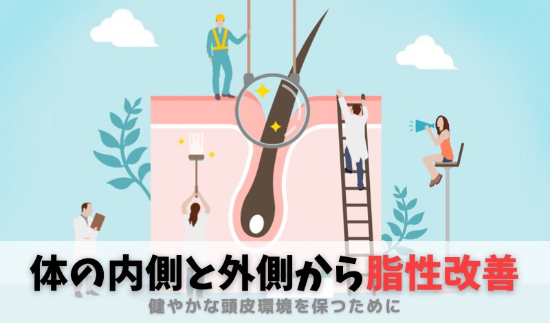 【医師監修】頭皮の脂性は体の外側と内側から改善しよう