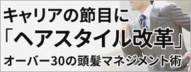 キャリアの節目に「ヘアスタイル改革」を！